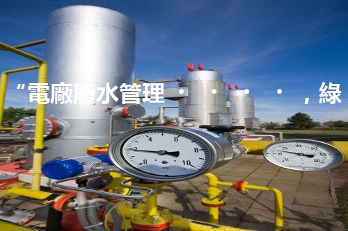 “電廠廢水管理，綠色環(huán)保新篇章”